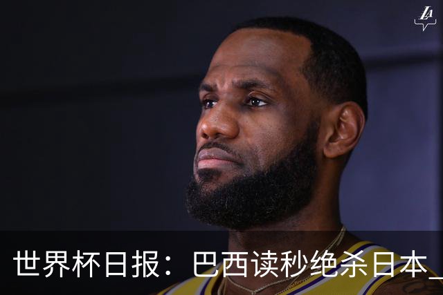 世界杯日报：巴西读秒绝杀日本 德国荷兰点球大战均出局
