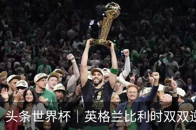 头条世界杯｜英格兰比利时双双逆转：落后不可怕，谁菜谁尴尬