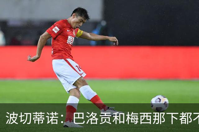 波切蒂诺：巴洛贡和梅西那下都不该是红牌；比利时是夺冠热门