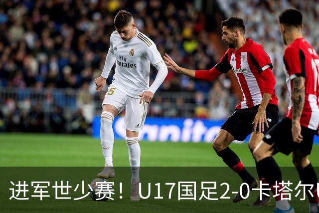 进军世少赛！U17国足2-0卡塔尔U17小组出线 何思凡破门张伯霖建功