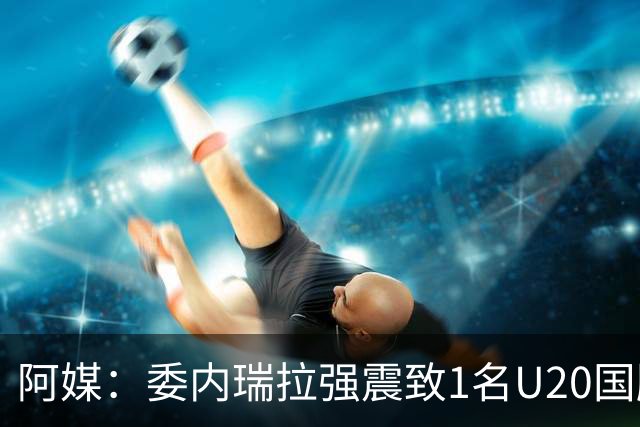 阿媒：委内瑞拉强震致1名U20国脚及7名球员失联，搜救工作进行中