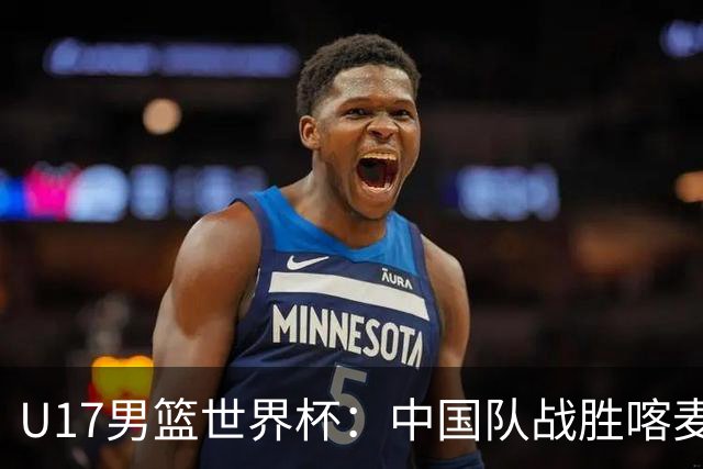 U17男篮世界杯：中国队战胜喀麦隆队